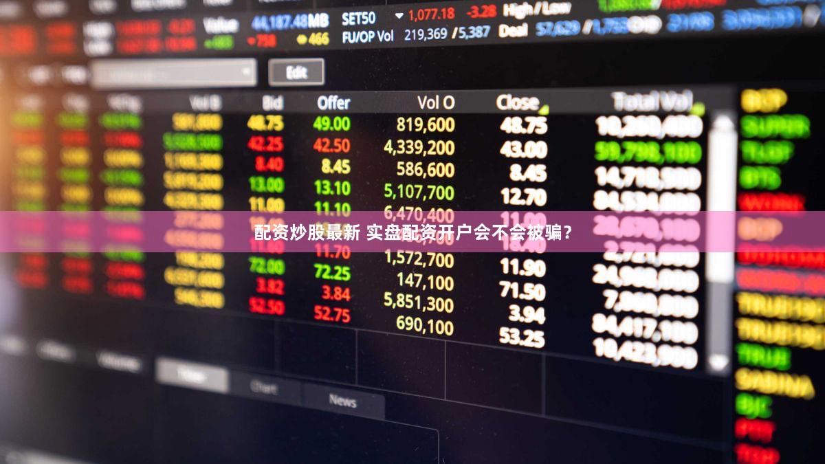 配资炒股最新 实盘配资开户会不会被骗？