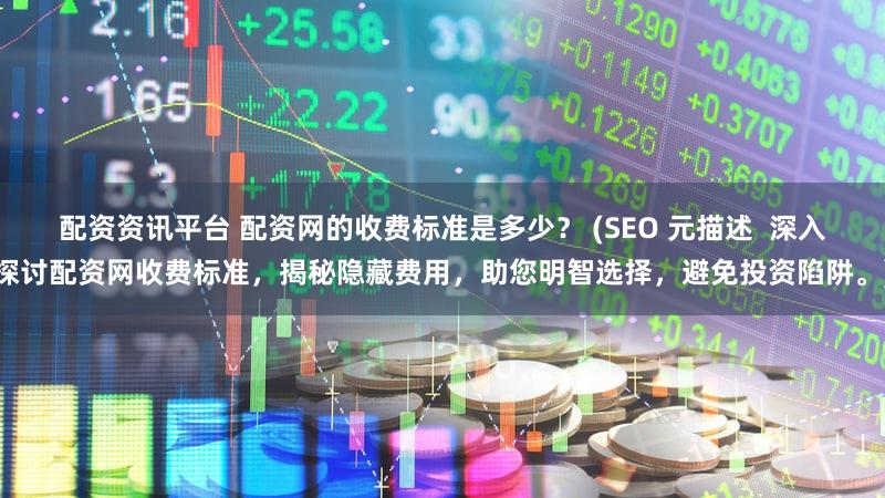 配资资讯平台 配资网的收费标准是多少？ (SEO 元描述  深入探讨配资网收费标准，揭秘隐藏费用，助您明智选择，避免投资陷阱。)
