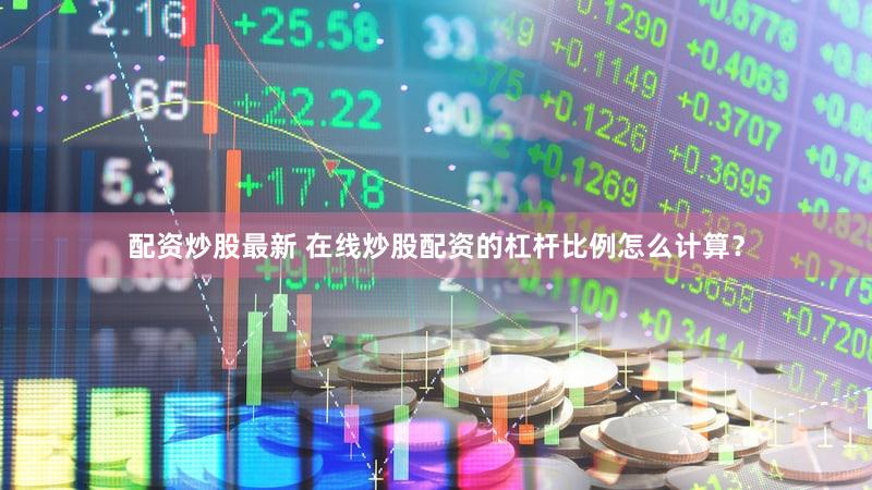 配资炒股最新 在线炒股配资的杠杆比例怎么计算？