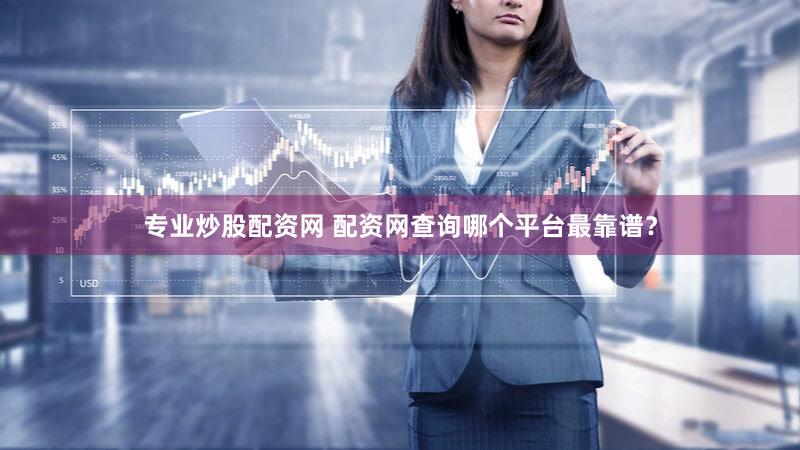 专业炒股配资网 配资网查询哪个平台最靠谱？