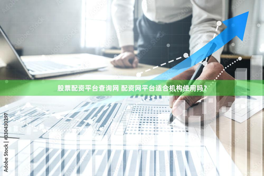 股票配资平台查询网 配资网平台适合机构使用吗？