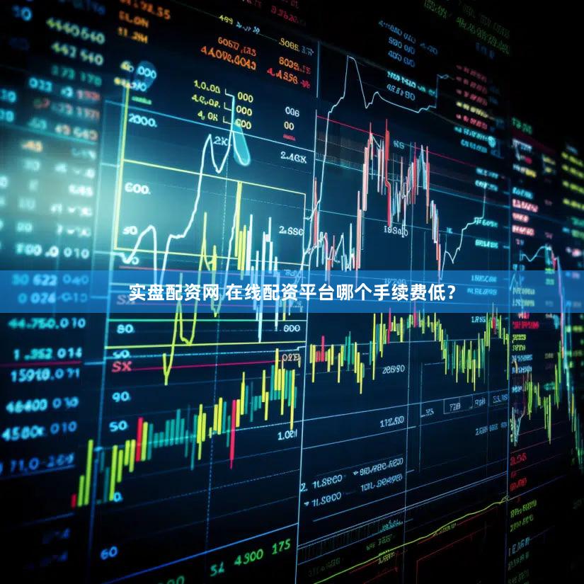 实盘配资网 在线配资平台哪个手续费低？