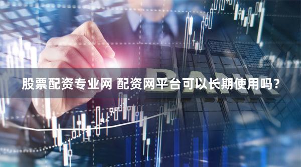 股票配资专业网 配资网平台可以长期使用吗？