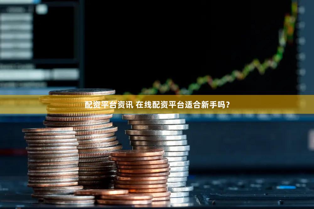 配资平台资讯 在线配资平台适合新手吗？
