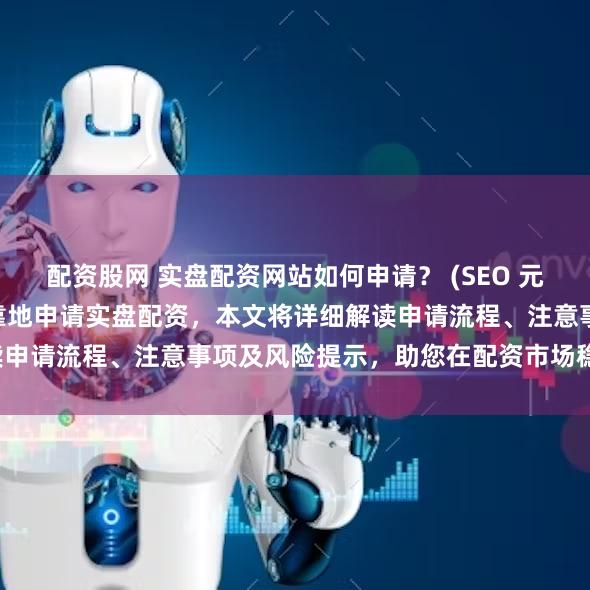 配资股网 实盘配资网站如何申请？ (SEO 元描述   了解如何安全可靠地申请实盘配资，本文将详细解读申请流程、注意事项及风险提示，助您在配资市场稳健前行。)