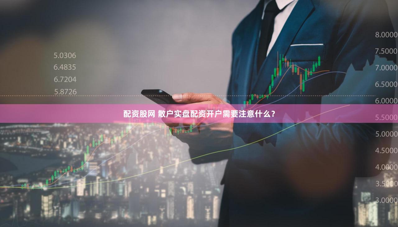 配资股网 散户实盘配资开户需要注意什么？