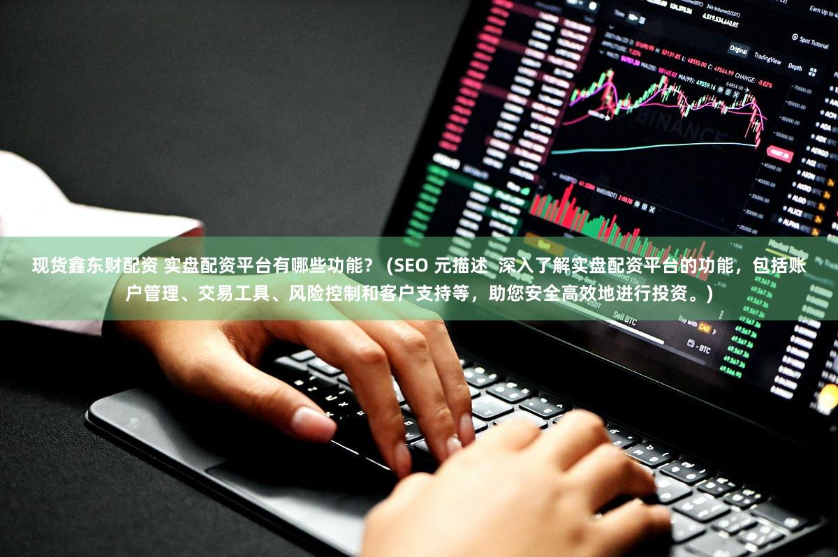 现货鑫东财配资 实盘配资平台有哪些功能？ (SEO 元描述  深入了解实盘配资平台的功能，包括账户管理、交易工具、风险控制和客户支持等，助您安全高效地进行投资。)