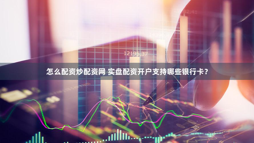 怎么配资炒配资网 实盘配资开户支持哪些银行卡？
