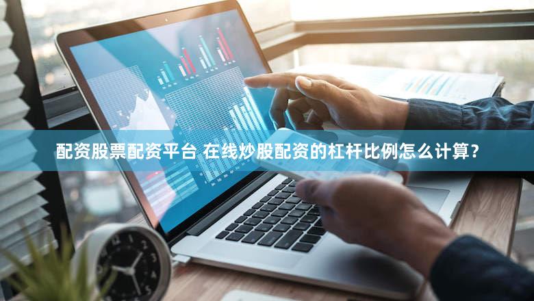 配资股票配资平台 在线炒股配资的杠杆比例怎么计算？