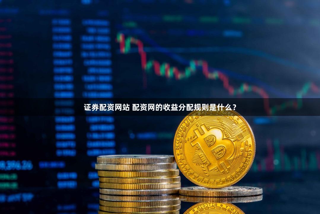 证券配资网站 配资网的收益分配规则是什么？