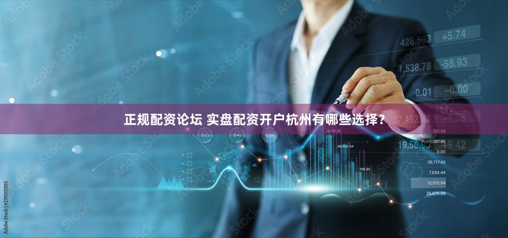 正规配资论坛 实盘配资开户杭州有哪些选择？