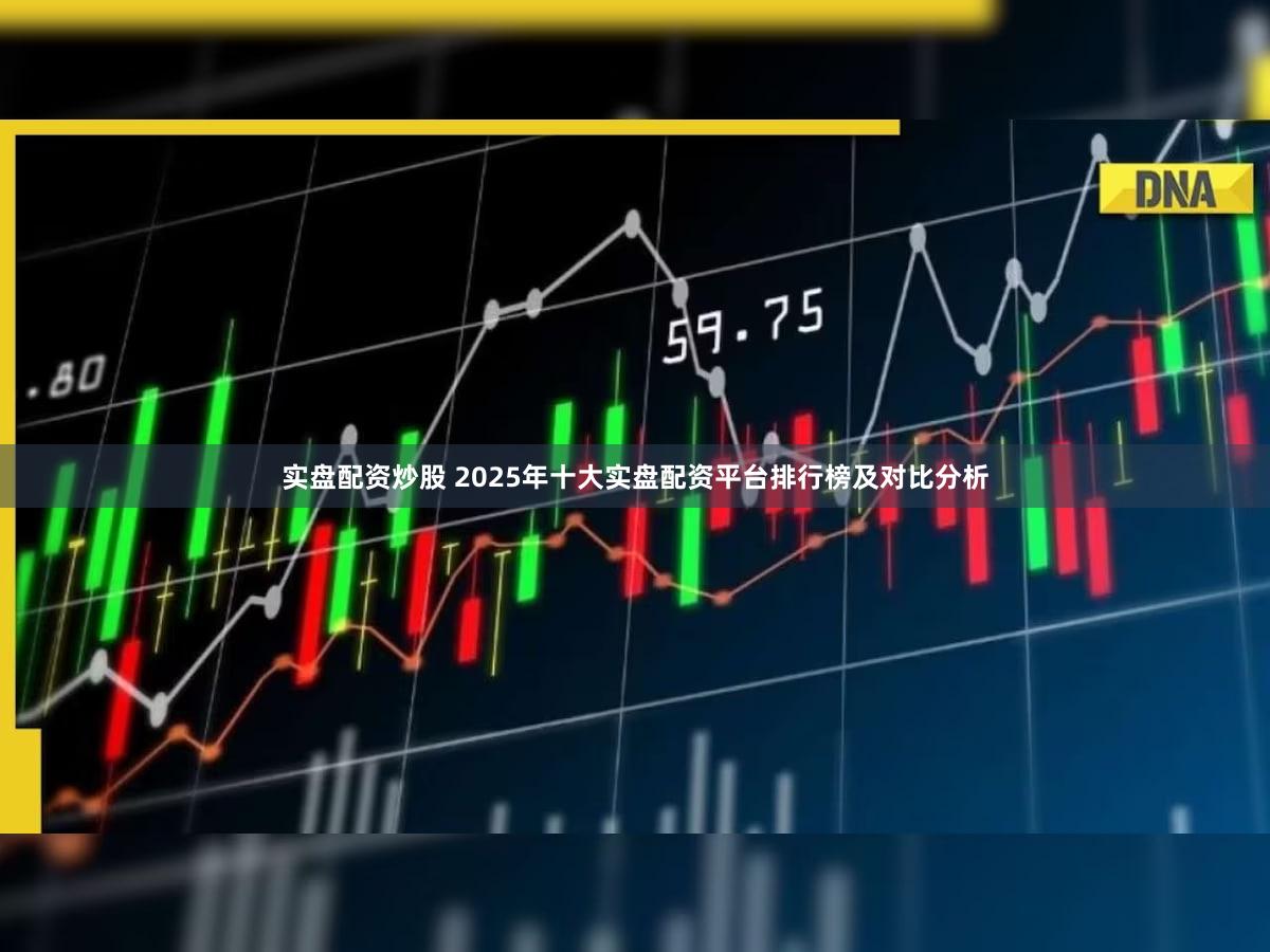 实盘配资炒股 2025年十大实盘配资平台排行榜及对比分析