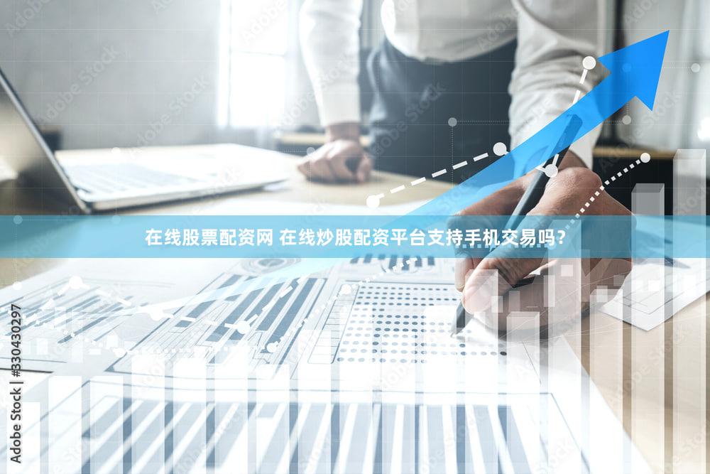 在线股票配资网 在线炒股配资平台支持手机交易吗？
