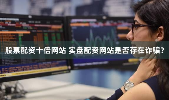 股票配资十倍网站 实盘配资网站是否存在诈骗？