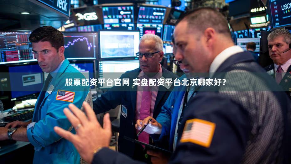 股票配资平台官网 实盘配资平台北京哪家好？