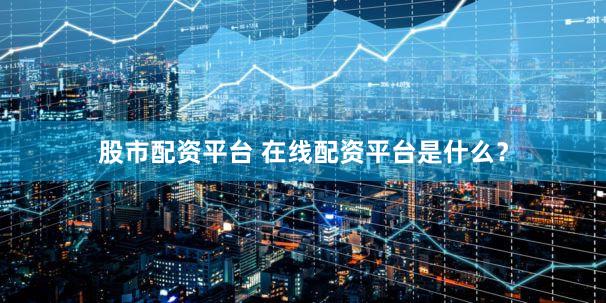 股市配资平台 在线配资平台是什么？