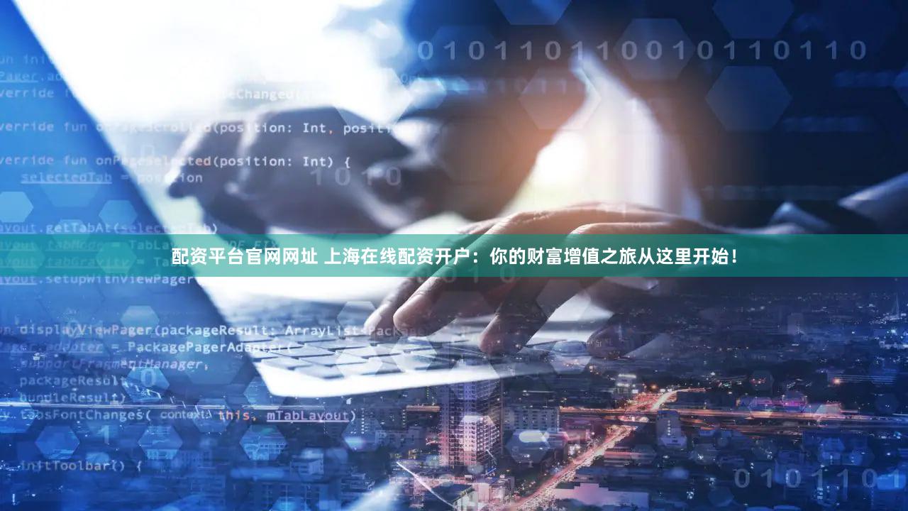 配资平台官网网址 上海在线配资开户：你的财富增值之旅从这里开始！