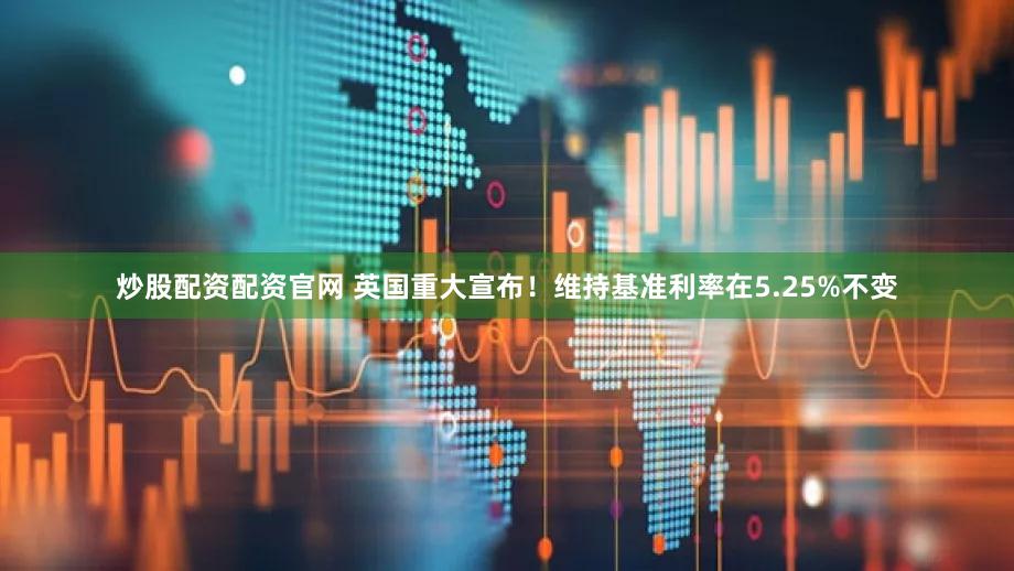 炒股配资配资官网 英国重大宣布！维持基准利率在5.25%不变