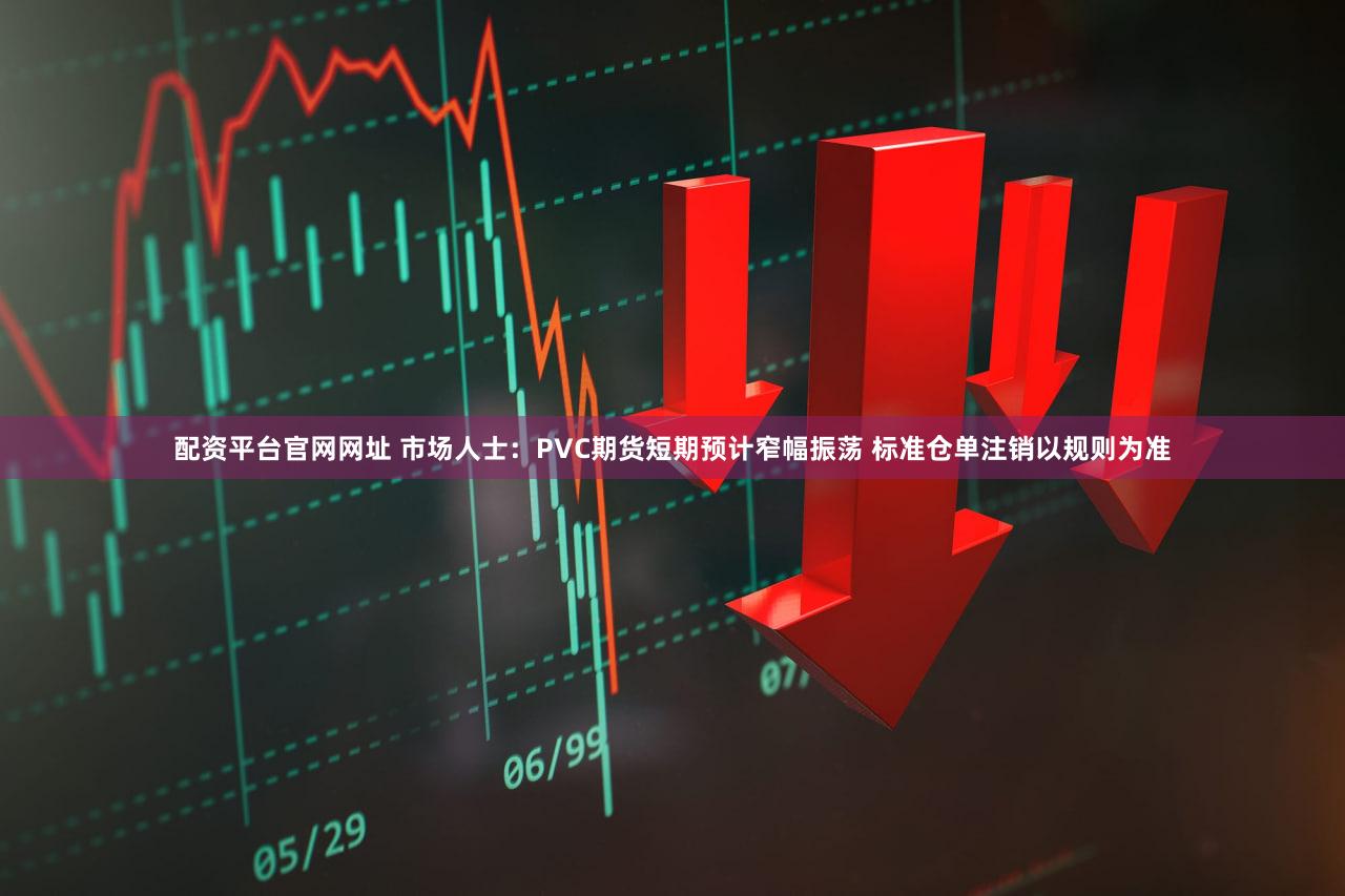 配资平台官网网址 市场人士：PVC期货短期预计窄幅振荡 标准仓单注销以规则为准