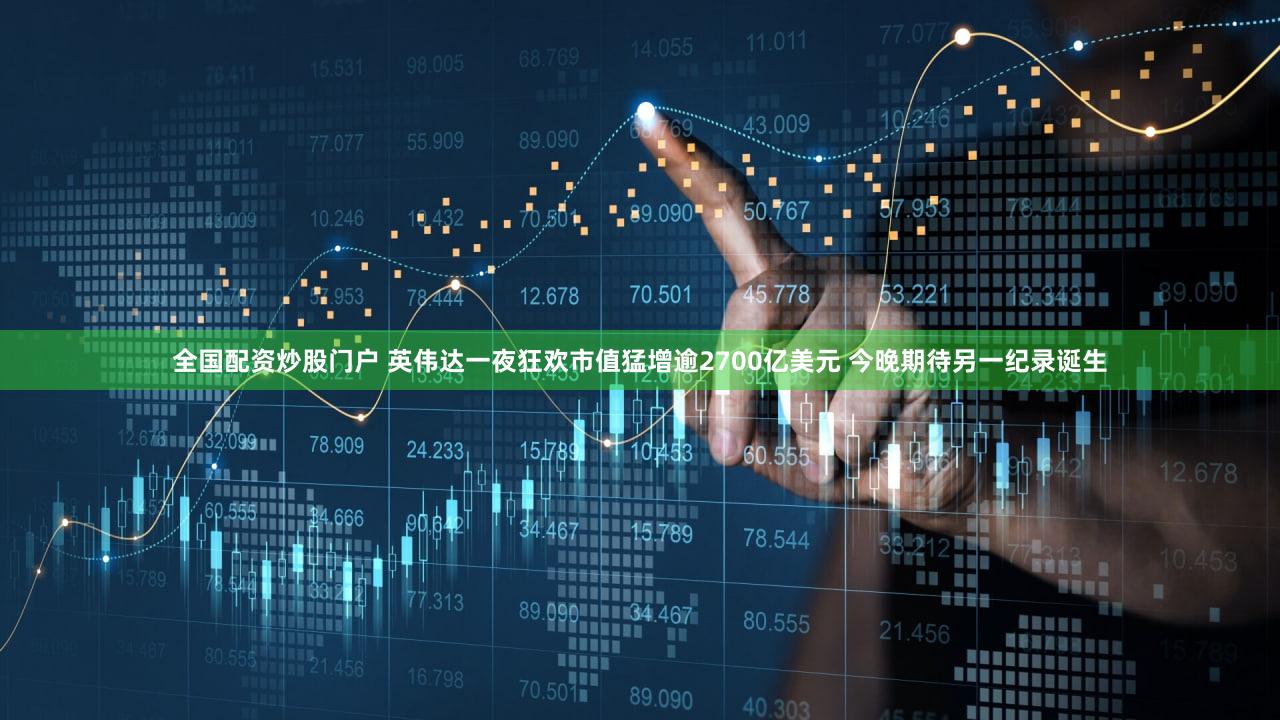 全国配资炒股门户 英伟达一夜狂欢市值猛增逾2700亿美元 今晚期待另一纪录诞生