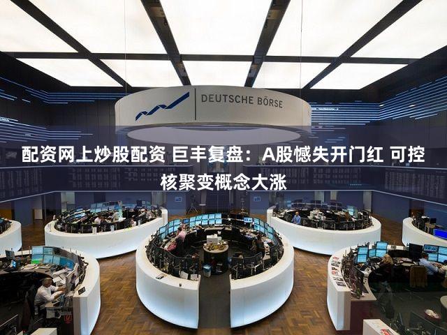 配资网上炒股配资 巨丰复盘：A股憾失开门红 可控核聚变概念大涨
