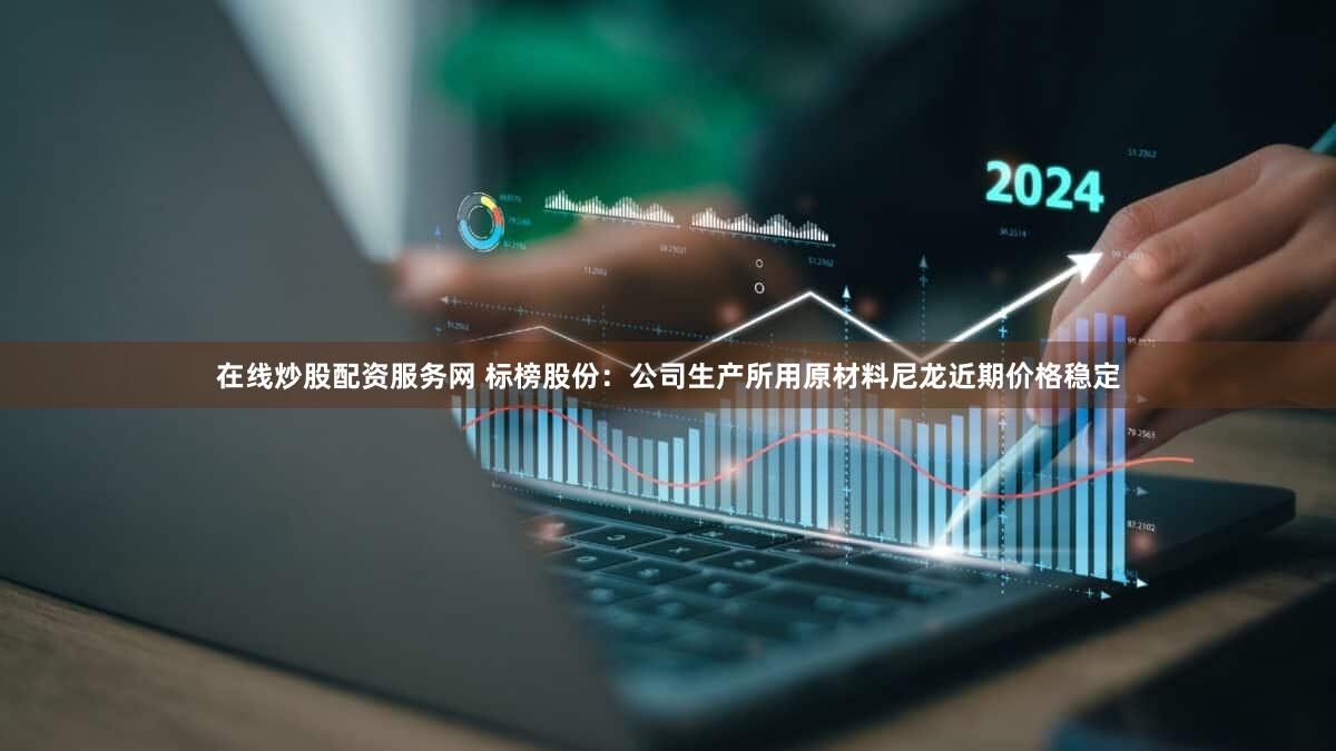 在线炒股配资服务网 标榜股份：公司生产所用原材料尼龙近期价格稳定