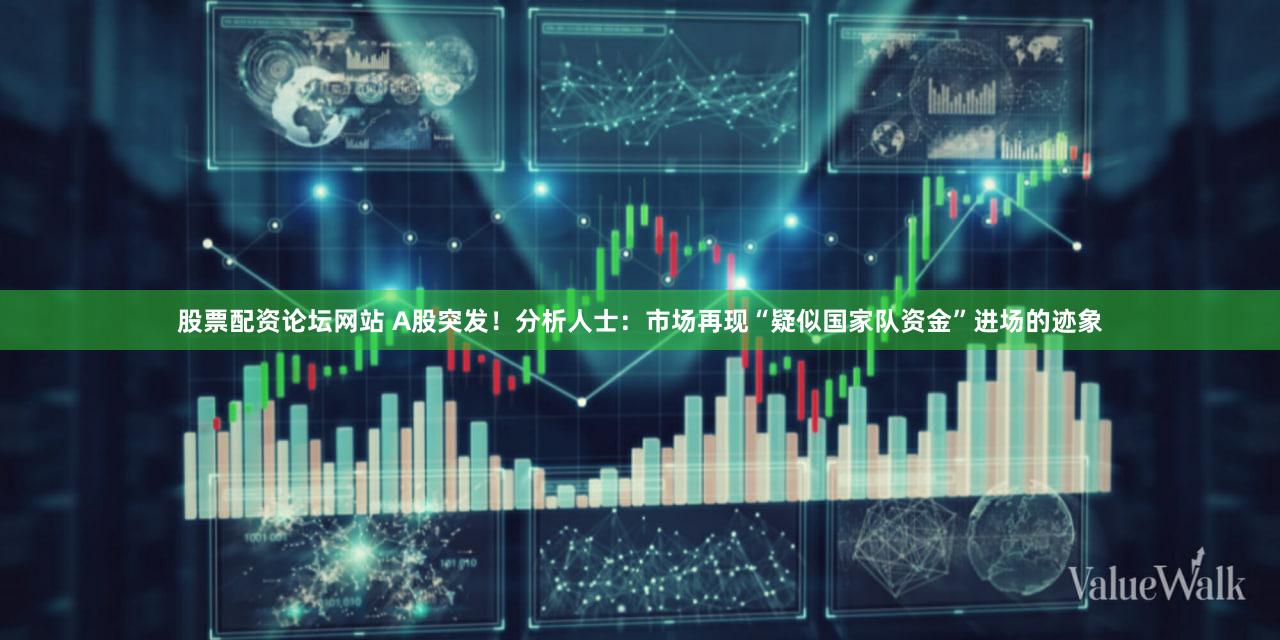 股票配资论坛网站 A股突发！分析人士：市场再现“疑似国家队资金”进场的迹象