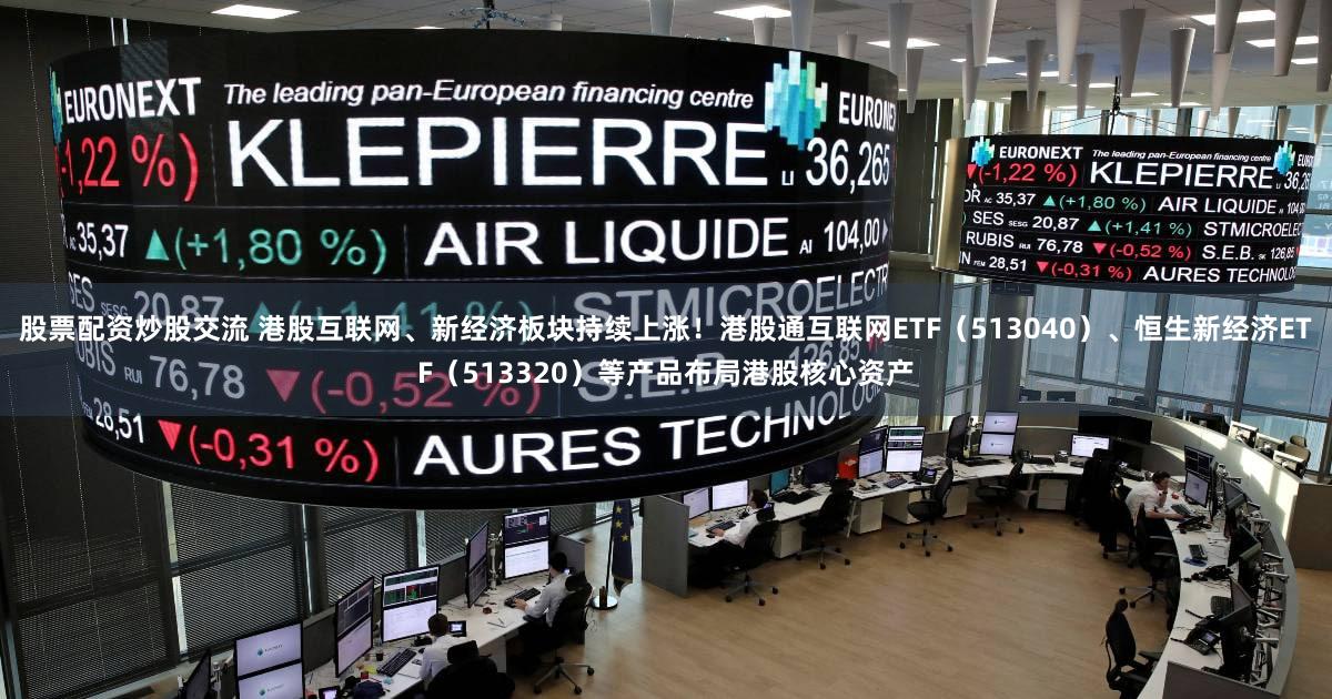 股票配资炒股交流 港股互联网、新经济板块持续上涨！港股通互联网ETF（513040）、恒生新经济ETF（513320）等产品布局港股核心资产