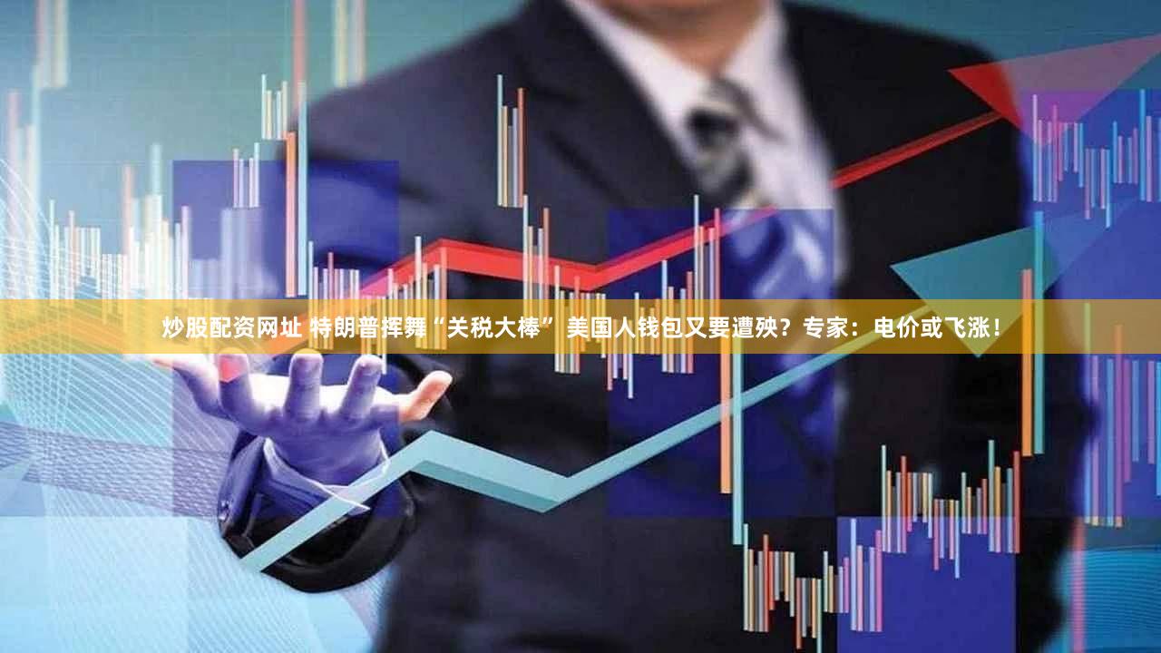 炒股配资网址 特朗普挥舞“关税大棒” 美国人钱包又要遭殃？专家：电价或飞涨！