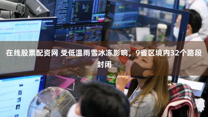 在线股票配资网 受低温雨雪冰冻影响，9省区境内32个路段封闭
