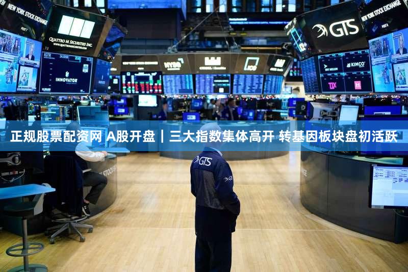 正规股票配资网 A股开盘｜三大指数集体高开 转基因板块盘初活跃