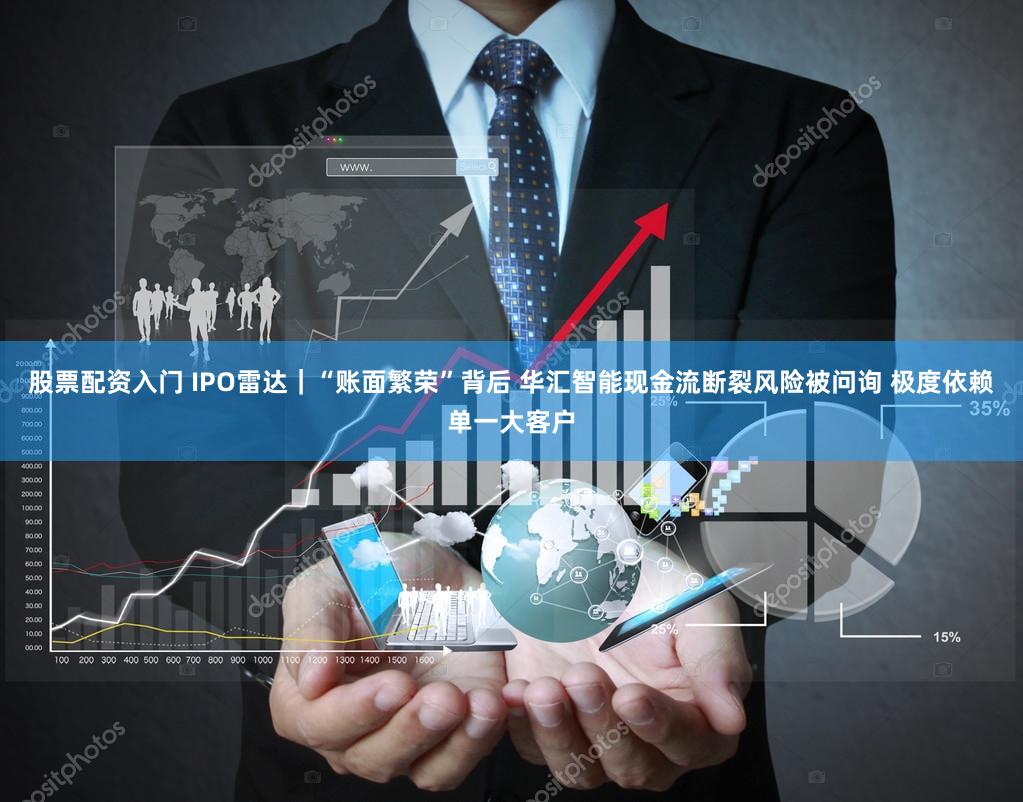 股票配资入门 IPO雷达｜“账面繁荣”背后 华汇智能现金流断裂风险被问询 极度依赖单一大客户