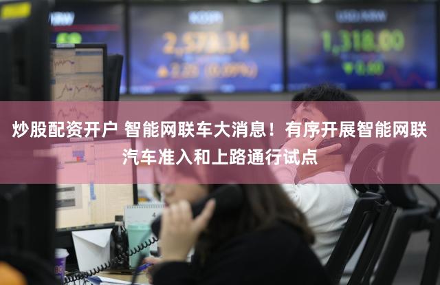 炒股配资开户 智能网联车大消息！有序开展智能网联汽车准入和上路通行试点