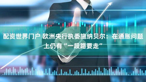 配资世界门户 欧洲央行执委施纳贝尔：在通胀问题上仍有“一段路要走”