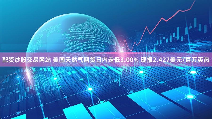 配资炒股交易网站 美国天然气期货日内走低3.00% 现报2.427美元/百万英热