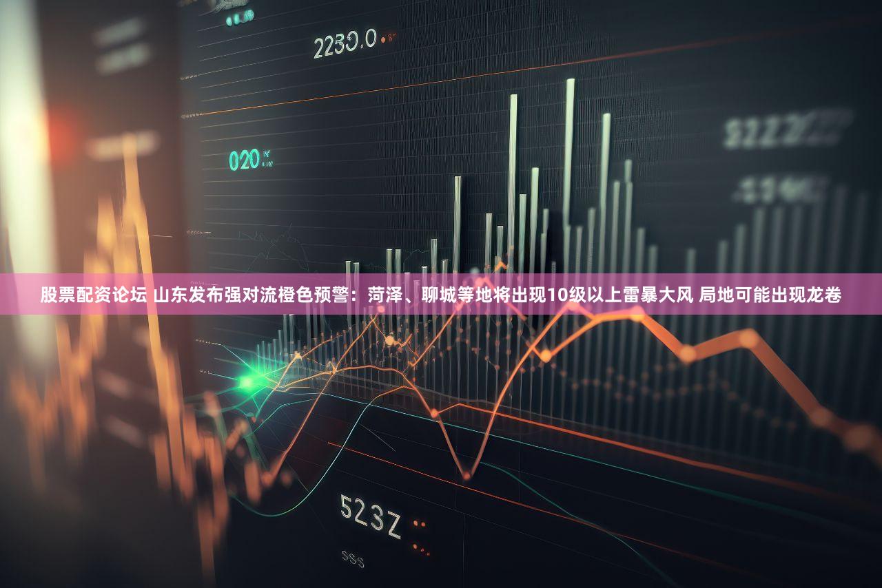 股票配资论坛 山东发布强对流橙色预警：菏泽、聊城等地将出现10级以上雷暴大风 局地可能出现龙卷