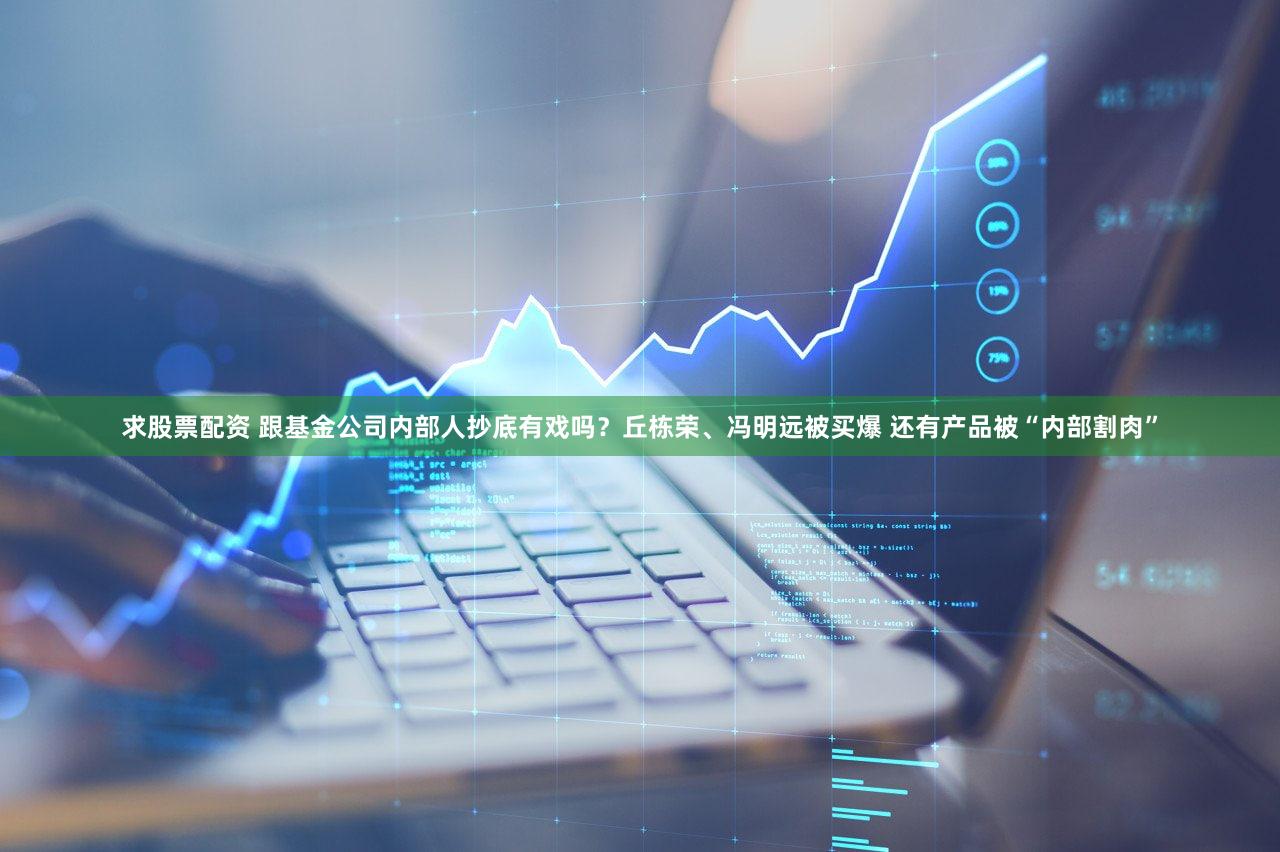 求股票配资 跟基金公司内部人抄底有戏吗？丘栋荣、冯明远被买爆 还有产品被“内部割肉”