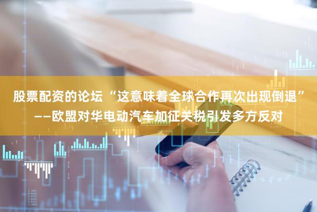 股票配资的论坛 “这意味着全球合作再次出现倒退”——欧盟对华电动汽车加征关税引发多方反对