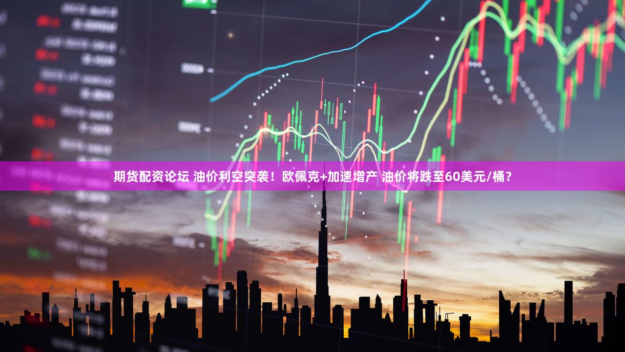 期货配资论坛 油价利空突袭！欧佩克+加速增产 油价将跌至60美元/桶？