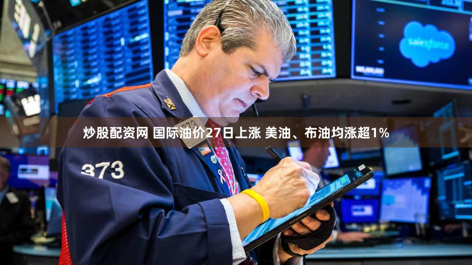 炒股配资网 国际油价27日上涨 美油、布油均涨超1%