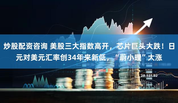 炒股配资咨询 美股三大指数高开，芯片巨头大跌！日元对美元汇率创34年来新低，“蔚小理”大涨