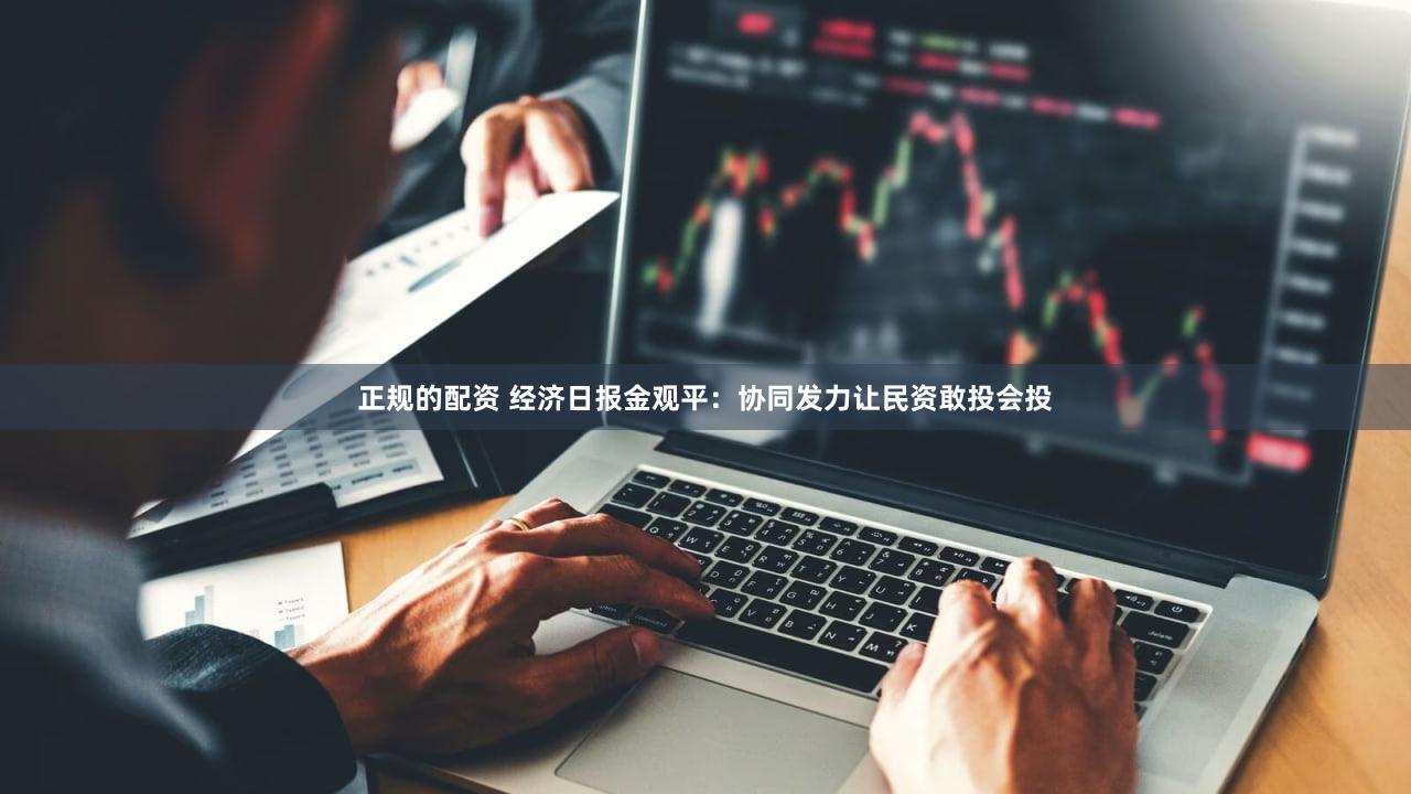正规的配资 经济日报金观平：协同发力让民资敢投会投