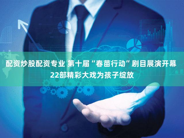 配资炒股配资专业 第十届“春苗行动”剧目展演开幕 22部精彩大戏为孩子绽放
