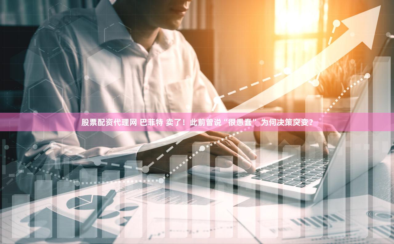 股票配资代理网 巴菲特 卖了！此前曾说“很愚蠢” 为何决策突变？