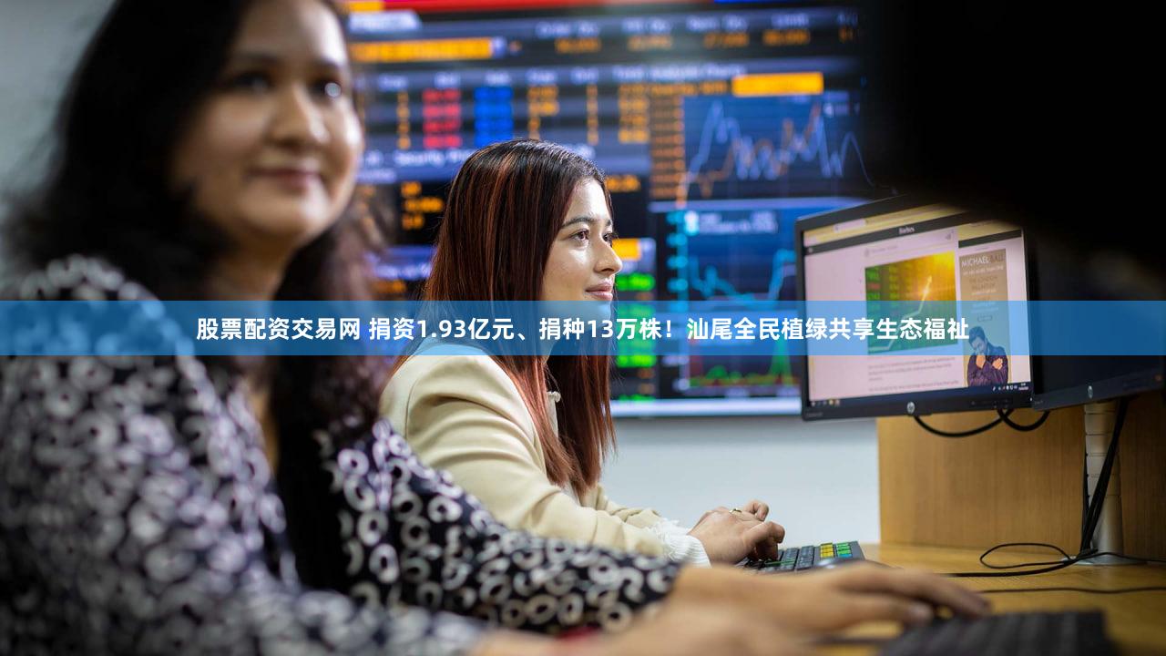 股票配资交易网 捐资1.93亿元、捐种13万株！汕尾全民植绿共享生态福祉