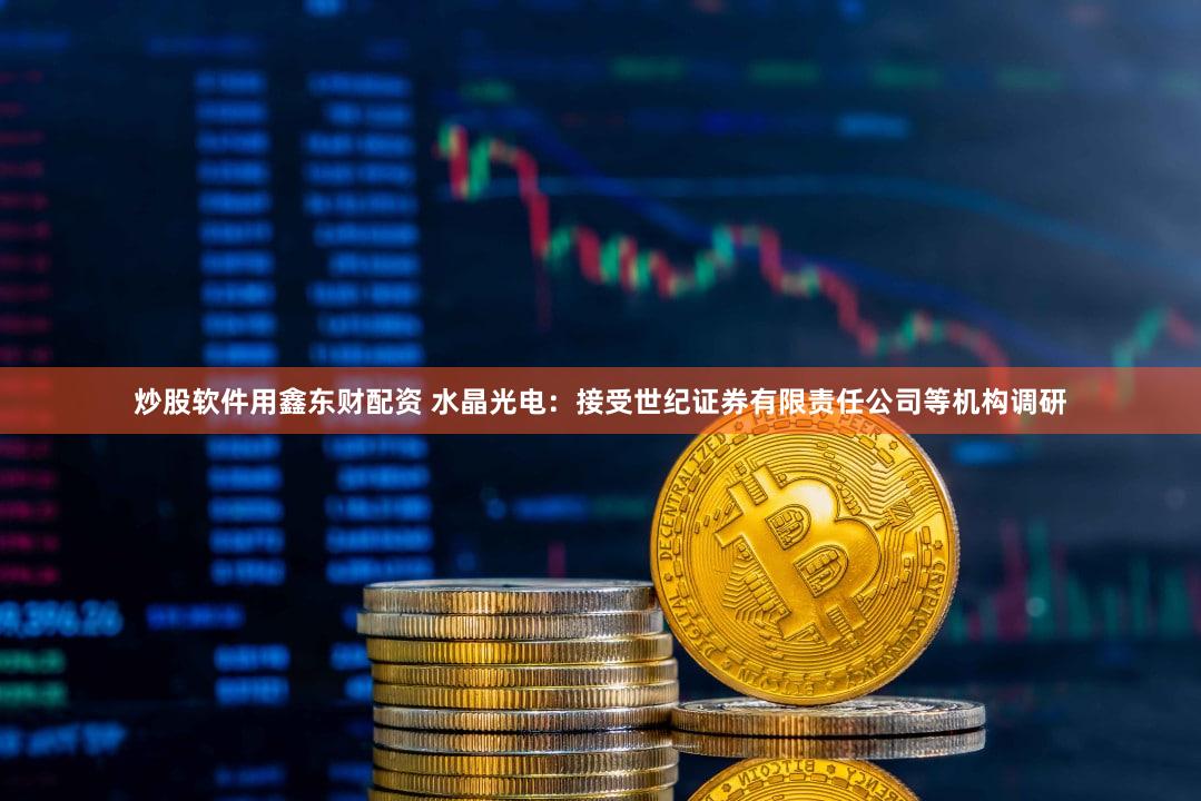 炒股软件用鑫东财配资 水晶光电：接受世纪证券有限责任公司等机构调研