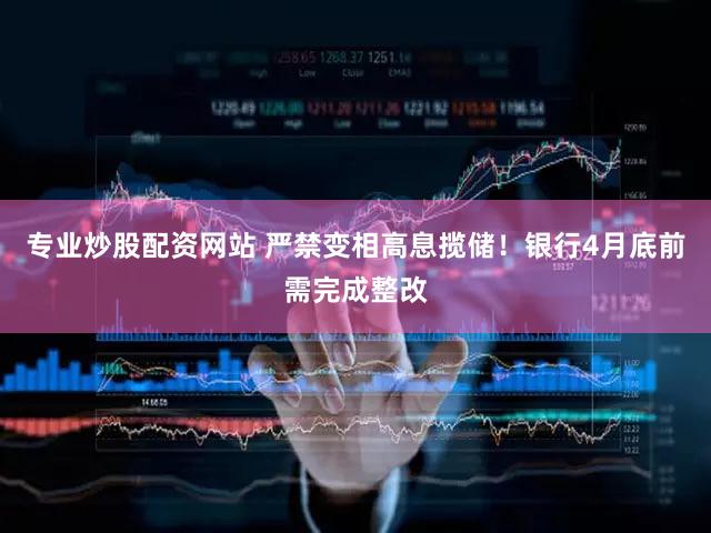 专业炒股配资网站 严禁变相高息揽储！银行4月底前需完成整改