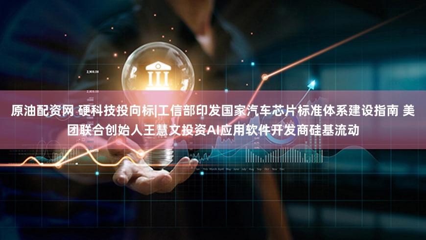 原油配资网 硬科技投向标|工信部印发国家汽车芯片标准体系建设指南 美团联合创始人王慧文投资AI应用软件开发商硅基流动