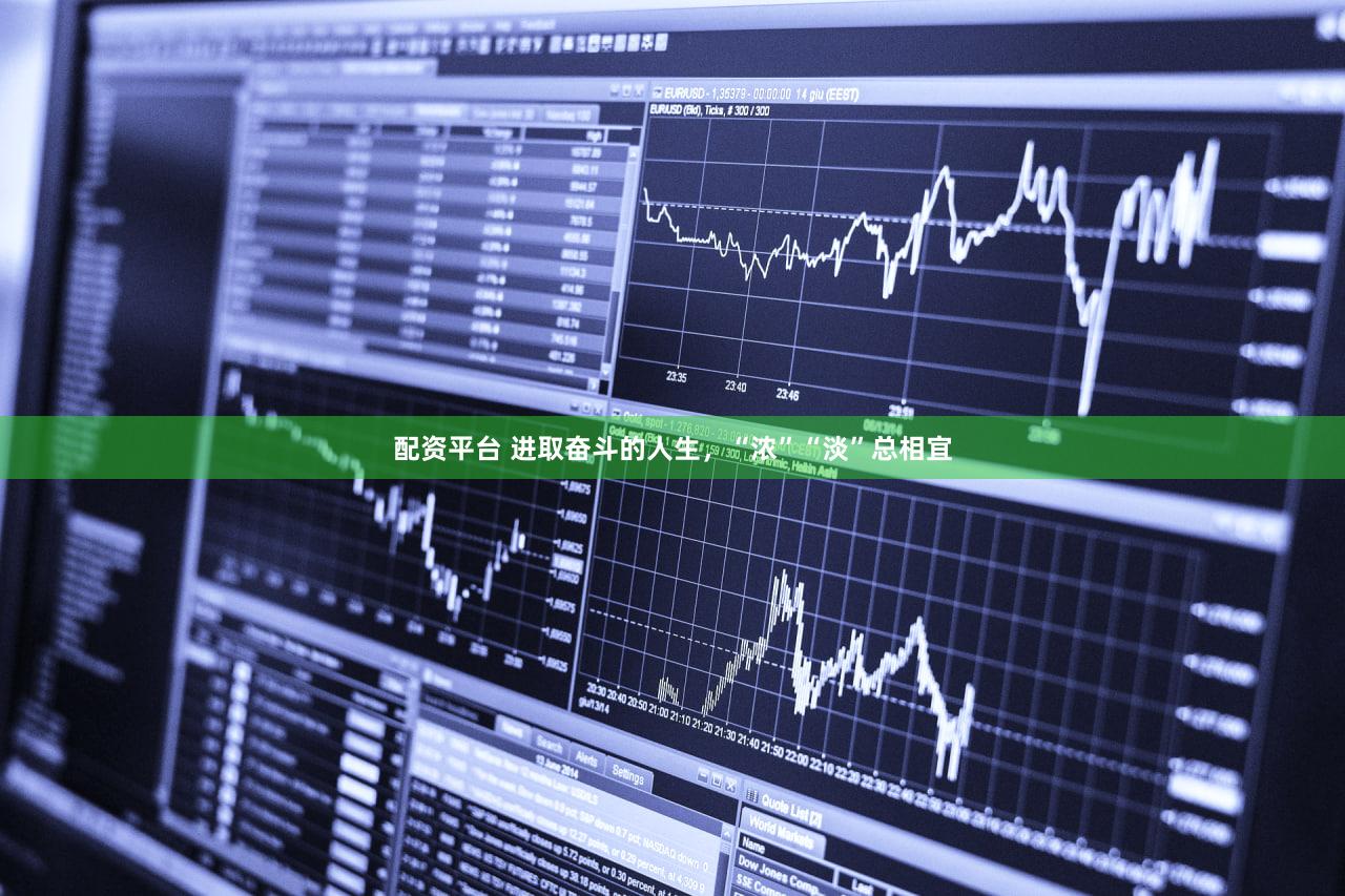 配资平台 进取奋斗的人生，“浓”“淡”总相宜