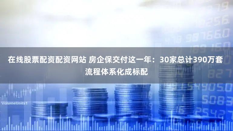 在线股票配资配资网站 房企保交付这一年：30家总计390万套 流程体系化成标配